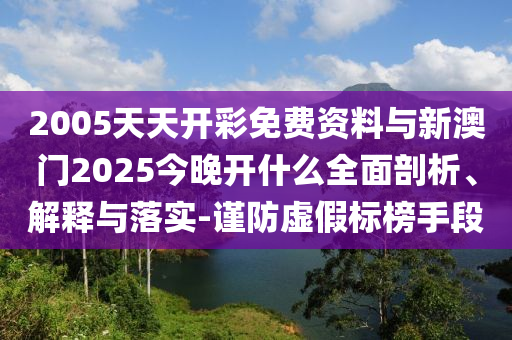 2005天天開彩免費(fèi)資料與新澳門2025今晚開什么全面剖析、解釋與落實(shí)-謹(jǐn)防虛假標(biāo)榜手段