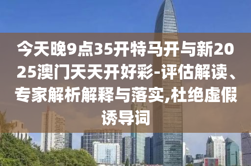 今天晚9點(diǎn)35開特馬開與新2025澳門天天開好彩-評(píng)估解讀、專家解析解釋與落實(shí),杜絕虛假誘導(dǎo)詞