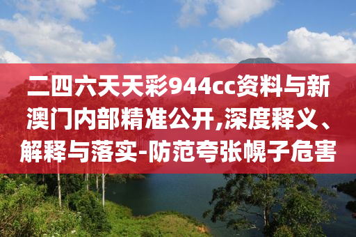 二四六天天彩944cc資料與新澳門內(nèi)部精準(zhǔn)公開,深度釋義、解釋與落實-防范夸張幌子危害
