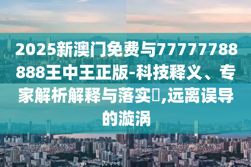2025新澳門免費與77777788888王中王正版-科技釋義、專家解析解釋與落實?,遠離誤導的漩渦