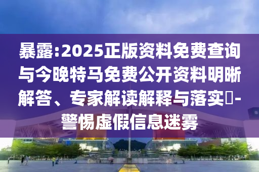 暴露:2025正版資料免費查詢與今晚特馬免費公開資料明晰解答、專家解讀解釋與落實?-警惕虛假信息迷霧