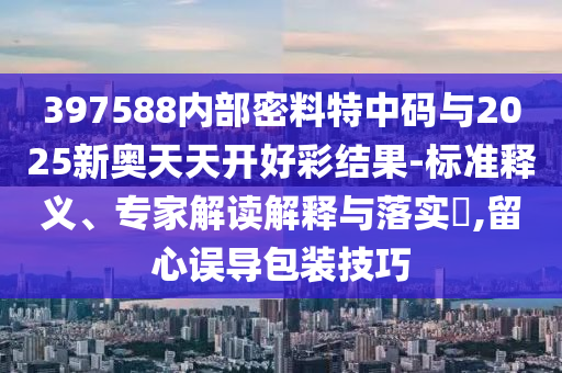 397588內(nèi)部密料特中碼與2025新奧天天開好彩結(jié)果-標(biāo)準釋義、專家解讀解釋與落實?,留心誤導(dǎo)包裝技巧
