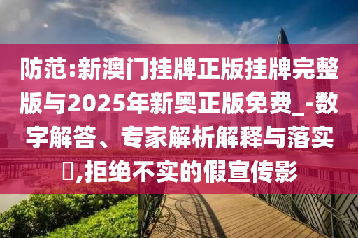 防范:新澳門掛牌正版掛牌完整版與2025年新奧正版免費_-數(shù)字解答、專家解析解釋與落實?,拒絕不實的假宣傳影