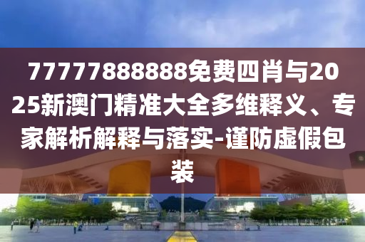 77777888888免費四肖與2025新澳門精準大全多維釋義、專家解析解釋與落實-謹防虛假包裝