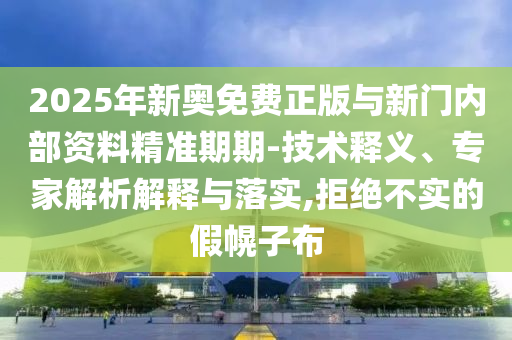 2025年新奧免費(fèi)正版與新門內(nèi)部資料精準(zhǔn)期期-技術(shù)釋義、專家解析解釋與落實(shí),拒絕不實(shí)的假幌子布