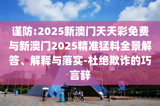 謹防:2025新澳門天天彩免費與新澳門2025精準猛料全景解答、解釋與落實-杜絕欺詐的巧言辭