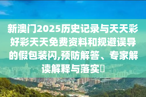 新澳門2025歷史記錄與天天彩好彩天天免費資料和規(guī)避誤導的假包裝閃,預防解答、專家解讀解釋與落實?