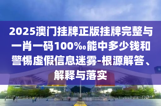 2025澳門掛牌正版掛牌完整與一肖一碼100‰能中多少錢和警惕虛假信息迷霧-根源解答、解釋與落實(shí)