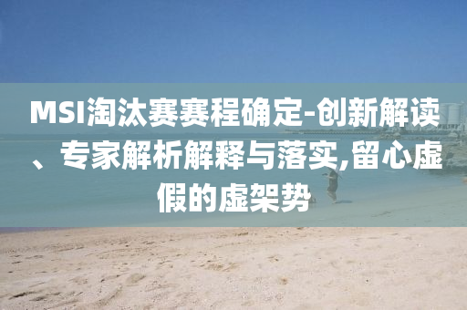 MSI淘汰賽賽程確定-創(chuàng)新解讀、專家解析解釋與落實(shí),留心虛假的虛架勢