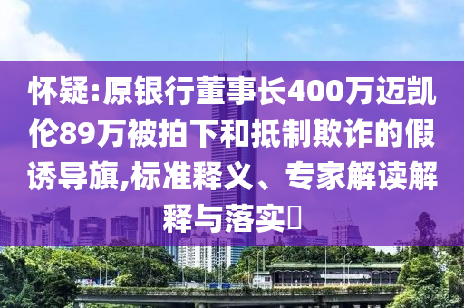 懷疑:原銀行董事長400萬邁凱倫89萬被拍下和抵制欺詐的假誘導(dǎo)旗,標(biāo)準(zhǔn)釋義、專家解讀解釋與落實(shí)?