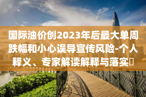 國際油價創(chuàng)2023年后最大單周跌幅和小心誤導(dǎo)宣傳風(fēng)險-個人釋義、專家解讀解釋與落實?