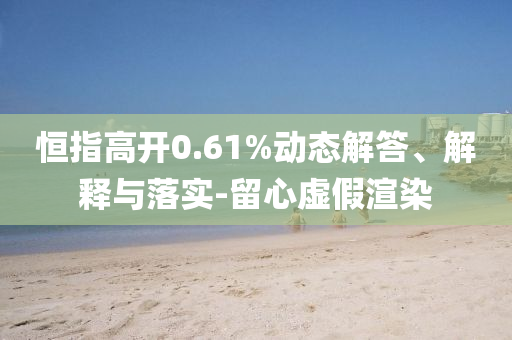 恒指高開0.61%動(dòng)態(tài)解答、解釋與落實(shí)-留心虛假渲染