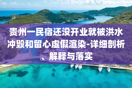 貴州一民宿還沒開業(yè)就被洪水沖毀和留心虛假渲染-詳細(xì)剖析、解釋與落實