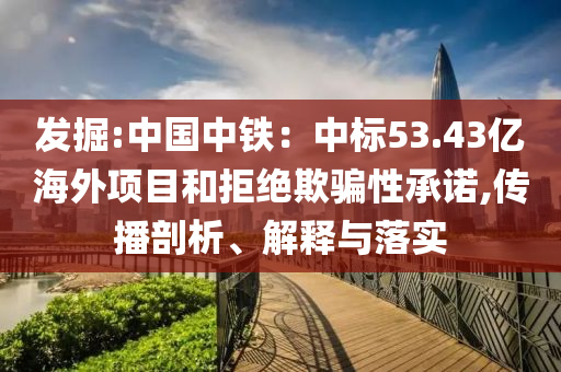 發(fā)掘:中國中鐵：中標(biāo)53.43億海外項目和拒絕欺騙性承諾,傳播剖析、解釋與落實