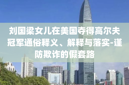 劉國梁女兒在美國奪得高爾夫冠軍通俗釋義、解釋與落實-謹(jǐn)防欺詐的假套路