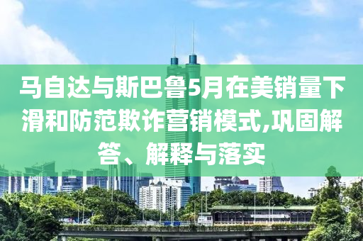 馬自達(dá)與斯巴魯5月在美銷量下滑和防范欺詐營銷模式,鞏固解答、解釋與落實(shí)