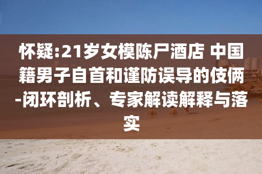 懷疑:21歲女模陳尸酒店 中國籍男子自首和謹(jǐn)防誤導(dǎo)的伎倆-閉環(huán)剖析、專家解讀解釋與落實(shí)