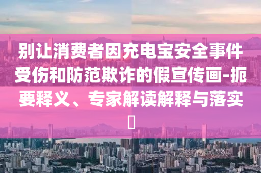 別讓消費者因充電寶安全事件受傷和防范欺詐的假宣傳畫-扼要釋義、專家解讀解釋與落實?