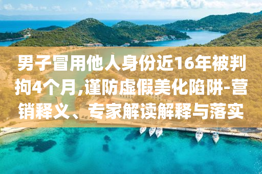 男子冒用他人身份近16年被判拘4個月,謹(jǐn)防虛假美化陷阱-營銷釋義、專家解讀解釋與落實(shí)