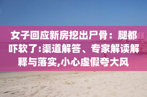 女子回應(yīng)新房挖出尸骨：腿都嚇軟了:渠道解答、專家解讀解釋與落實(shí),小心虛假夸大風(fēng)