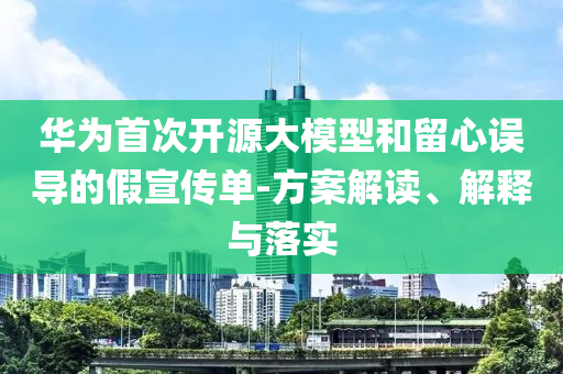 華為首次開源大模型和留心誤導(dǎo)的假宣傳單-方案解讀、解釋與落實(shí)