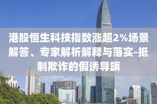 港股恒生科技指數(shù)漲超2%場景解答、專家解析解釋與落實-抵制欺詐的假誘導(dǎo)旗