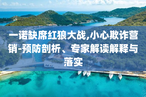 一諾缺席紅狼大戰(zhàn),小心欺詐營銷-預(yù)防剖析、專家解讀解釋與落實