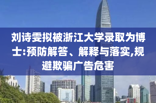 劉詩雯擬被浙江大學(xué)錄取為博士:預(yù)防解答、解釋與落實,規(guī)避欺騙廣告危害