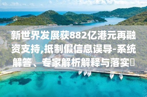 新世界發(fā)展獲882億港元再融資支持,抵制假信息誤導(dǎo)-系統(tǒng)解答、專家解析解釋與落實?