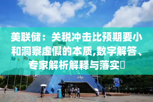 美聯(lián)儲(chǔ)：關(guān)稅沖擊比預(yù)期要小和洞察虛假的本質(zhì),數(shù)字解答、專家解析解釋與落實(shí)?