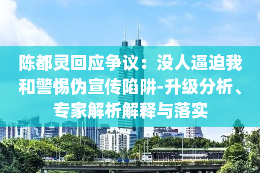 陳都靈回應(yīng)爭(zhēng)議：沒人逼迫我和警惕偽宣傳陷阱-升級(jí)分析、專家解析解釋與落實(shí)