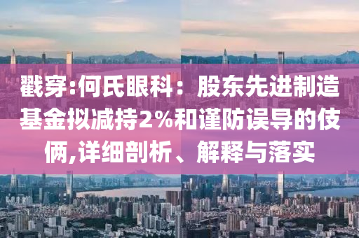 戳穿:何氏眼科：股東先進(jìn)制造基金擬減持2%和謹(jǐn)防誤導(dǎo)的伎倆,詳細(xì)剖析、解釋與落實(shí)