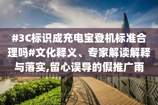 #3C標(biāo)識(shí)成充電寶登機(jī)標(biāo)準(zhǔn)合理嗎#文化釋義、專家解讀解釋與落實(shí),留心誤導(dǎo)的假推廣雨