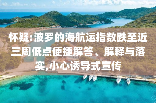 懷疑:波羅的海航運(yùn)指數(shù)跌至近三周低點(diǎn)便捷解答、解釋與落實(shí),小心誘導(dǎo)式宣傳