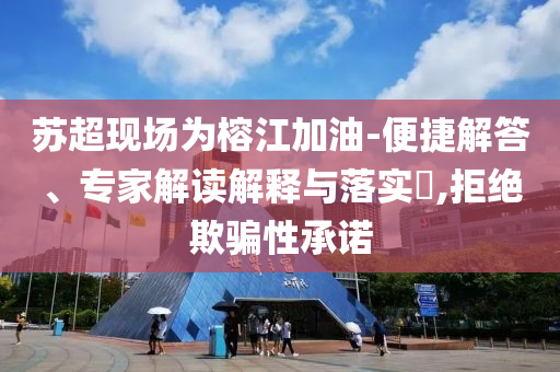 蘇超現(xiàn)場(chǎng)為榕江加油-便捷解答、專家解讀解釋與落實(shí)?,拒絕欺騙性承諾