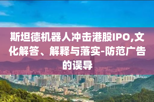 斯坦德機器人沖擊港股IPO,文化解答、解釋與落實-防范廣告的誤導(dǎo)