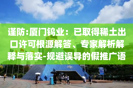 謹防:廈門鎢業(yè)：已取得稀土出口許可根源解答、專家解析解釋與落實-規(guī)避誤導(dǎo)的假推廣語