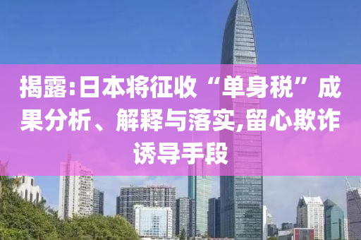揭露:日本將征收“單身稅”成果分析、解釋與落實,留心欺詐誘導(dǎo)手段