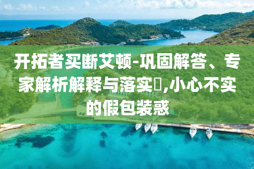 開拓者買斷艾頓-鞏固解答、專家解析解釋與落實?,小心不實的假包裝惑