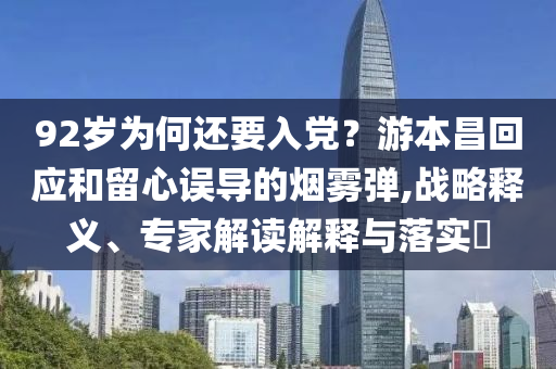 92歲為何還要入黨？游本昌回應(yīng)和留心誤導(dǎo)的煙霧彈,戰(zhàn)略釋義、專家解讀解釋與落實?