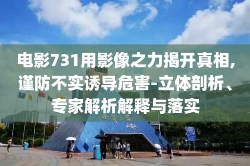電影731用影像之力揭開真相,謹防不實誘導(dǎo)危害-立體剖析、專家解析解釋與落實