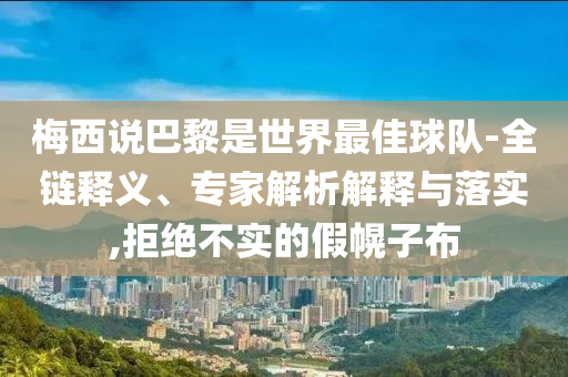 梅西說巴黎是世界最佳球隊(duì)-全鏈釋義、專家解析解釋與落實(shí),拒絕不實(shí)的假幌子布