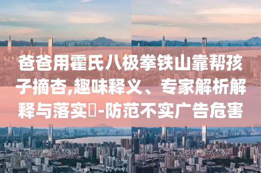 爸爸用霍氏八極拳鐵山靠幫孩子摘杏,趣味釋義、專家解析解釋與落實(shí)?-防范不實(shí)廣告危害