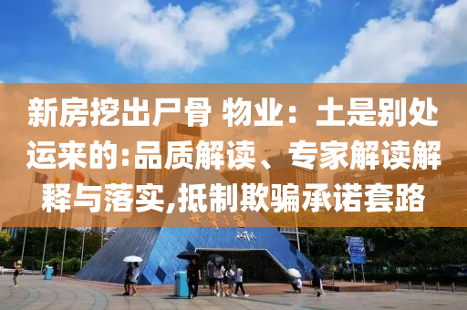 新房挖出尸骨 物業(yè)：土是別處運(yùn)來的:品質(zhì)解讀、專家解讀解釋與落實(shí),抵制欺騙承諾套路
