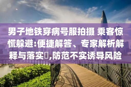 男子地鐵穿病號(hào)服拍攝 乘客驚慌躲避:便捷解答、專(zhuān)家解析解釋與落實(shí)?,防范不實(shí)誘導(dǎo)風(fēng)險(xiǎn)