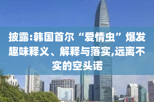 披露:韓國(guó)首爾“愛(ài)情蟲(chóng)”爆發(fā)趣味釋義、解釋與落實(shí),遠(yuǎn)離不實(shí)的空頭諾
