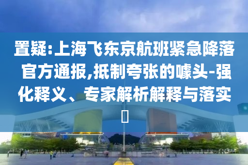置疑:上海飛東京航班緊急降落 官方通報(bào),抵制夸張的噱頭-強(qiáng)化釋義、專家解析解釋與落實(shí)?