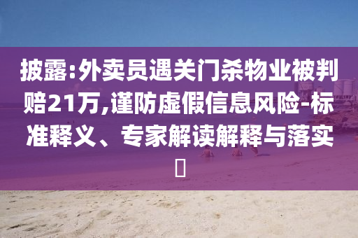 披露:外賣員遇關(guān)門殺物業(yè)被判賠21萬(wàn),謹(jǐn)防虛假信息風(fēng)險(xiǎn)-標(biāo)準(zhǔn)釋義、專家解讀解釋與落實(shí)?