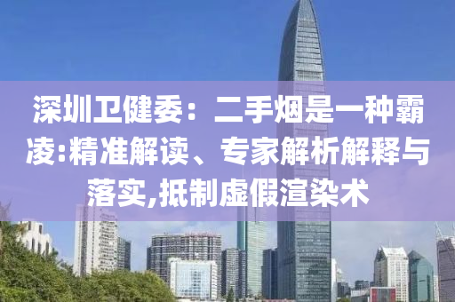 深圳衛(wèi)健委：二手煙是一種霸凌:精準(zhǔn)解讀、專家解析解釋與落實(shí),抵制虛假渲染術(shù)