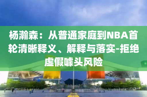 楊瀚森：從普通家庭到NBA首輪清晰釋義、解釋與落實(shí)-拒絕虛假噱頭風(fēng)險